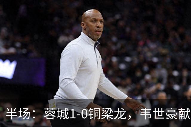 半场：蓉城1-0铜梁龙，韦世豪献助攻，费利佩首开记录