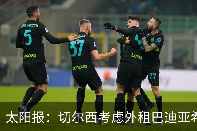 太阳报：切尔西考虑外租巴迪亚希勒，那不勒斯后防告急
