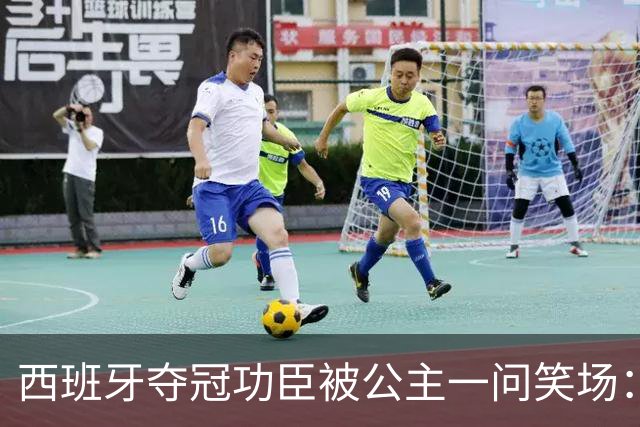 西班牙夺冠功臣被公主一问笑场：说好的剃光头呢？