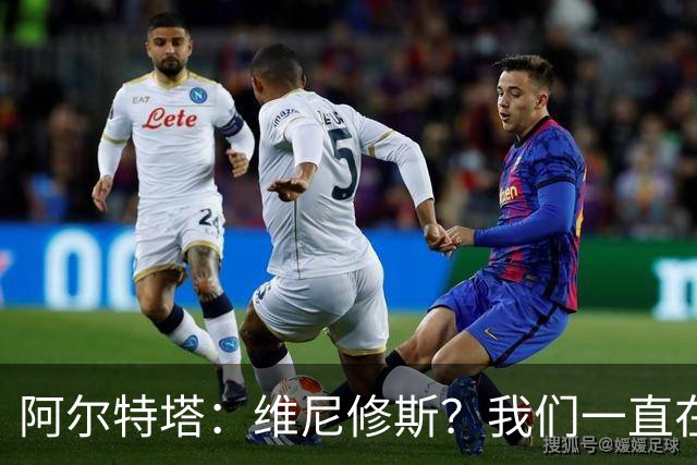 阿尔特塔：维尼修斯？我们一直在努力提升和进化球队