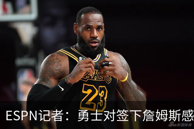 ESPN记者：勇士对签下詹姆斯感到悲观，他们不认为自己处于领先位置