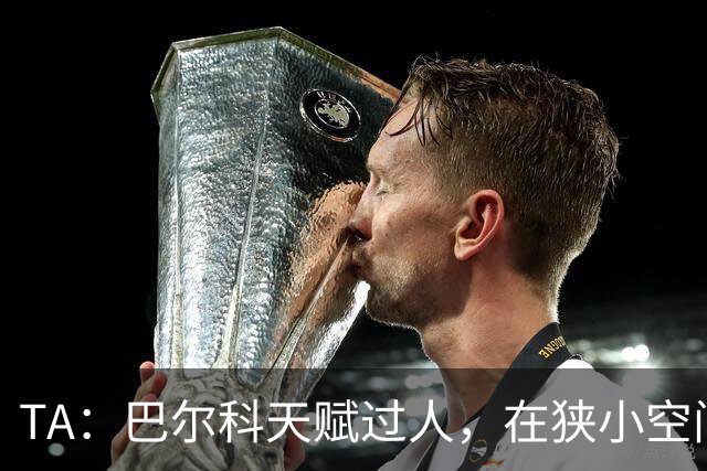 TA：巴尔科天赋过人，在狭小空间摆脱、传威胁球能力极其突出